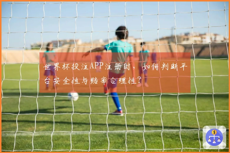 世界杯投注APP注册时，如何判断平台安全性与赔率合理性？
