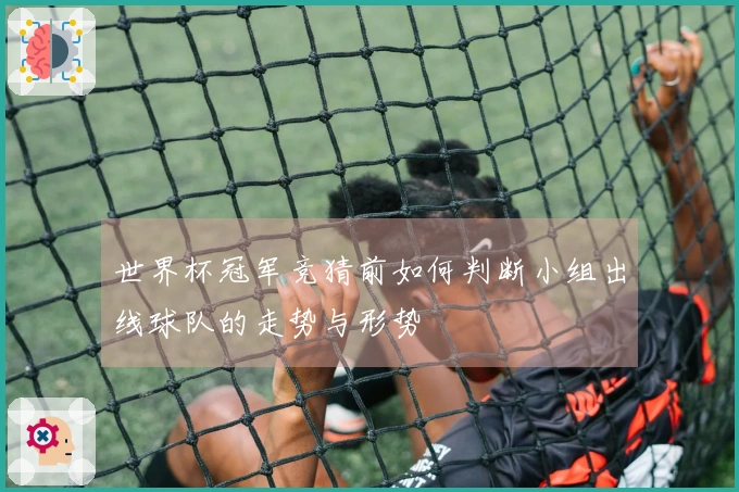 世界杯冠军竞猜前如何判断小组出线球队的走势与形势