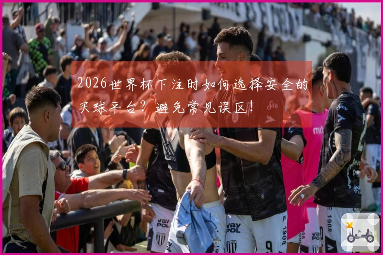 2026世界杯下注时如何选择安全的买球平台？避免常见误区！