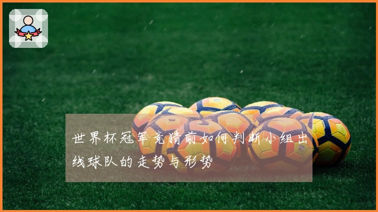 世界杯冠军竞猜前如何判断小组出线球队的走势与形势